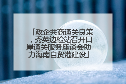 政企共商通关良策，秀英边检站召开口岸通关服务座谈会助力海南自贸港建设