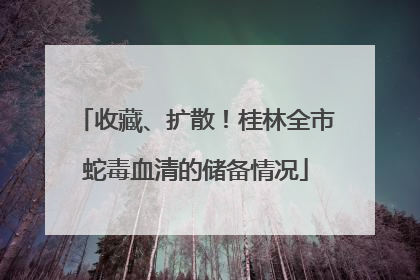 收藏、扩散！桂林全市蛇毒血清的储备情况