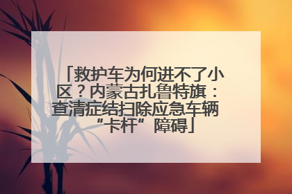 救护车为何进不了小区？内蒙古扎鲁特旗：查清症结扫除应急车辆“卡杆”障碍