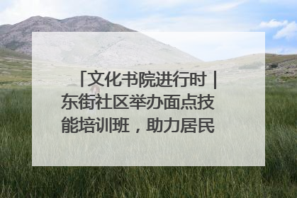 文化书院进行时｜东街社区举办面点技能培训班，助力居民就业创业！