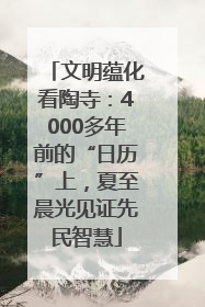 文明蕴化看陶寺：4000多年前的“日历”上，夏至晨光见证先民智慧
