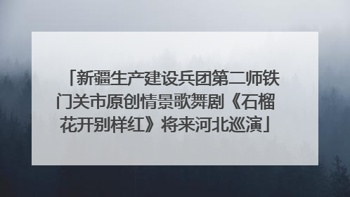 新疆生产建设兵团第二师铁门关市原创情景歌舞剧《石榴花开别样红》将来河北巡演