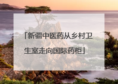 新疆中医药从乡村卫生室走向国际药柜