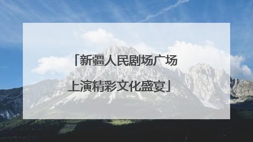 新疆人民剧场广场上演精彩文化盛宴