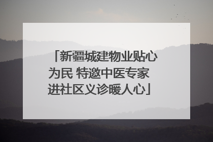 新疆城建物业贴心为民 特邀中医专家进社区义诊暖人心