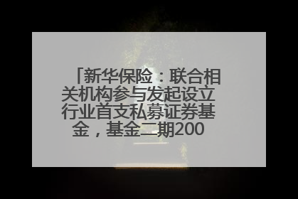新华保险：联合相关机构参与发起设立行业首支私募证券基金，基金二期200亿元已募集完毕
