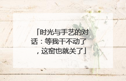 时光与手艺的对话：等我干不动了，这窑也就关了
