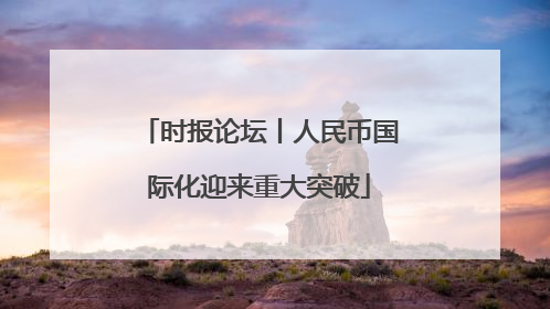 时报论坛丨人民币国际化迎来重大突破