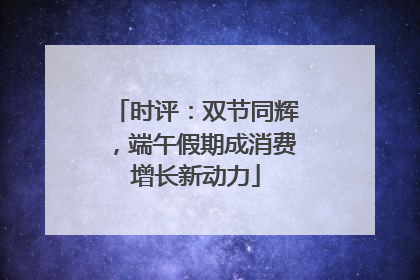 时评：双节同辉，端午假期成消费增长新动力