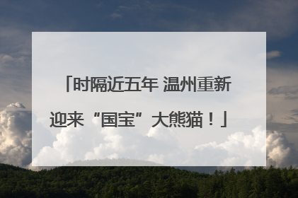 时隔近五年 温州重新迎来“国宝”大熊猫！