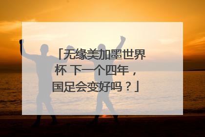 无缘美加墨世界杯 下一个四年，国足会变好吗？