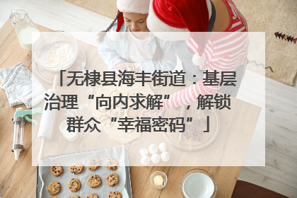 无棣县海丰街道：基层治理“向内求解”，解锁群众“幸福密码”