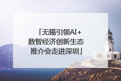 无锡引领AI+数智经济创新生态推介会走进深圳
