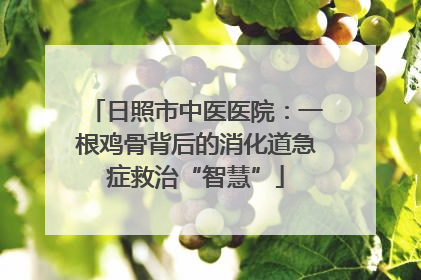 日照市中医医院：一根鸡骨背后的消化道急症救治“智慧”