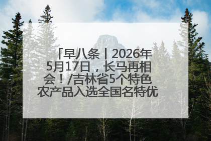 早八条丨2026年5月17日，长马再相会！/吉林省5个特色农产品入选全国名特优新农产品名录