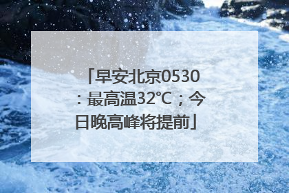 早安北京0530：最高温32℃；今日晚高峰将提前