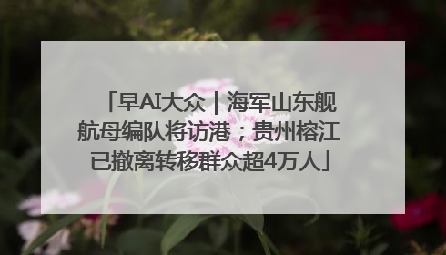 早AI大众｜海军山东舰航母编队将访港；贵州榕江已撤离转移群众超4万人