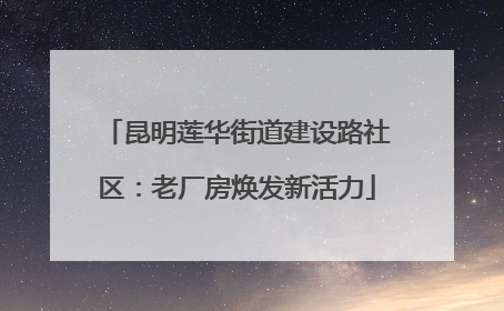 昆明莲华街道建设路社区：老厂房焕发新活力