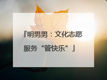 明男男：文化志愿服务“管快乐”