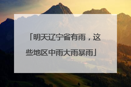 明天辽宁省有雨，这些地区中雨大雨暴雨