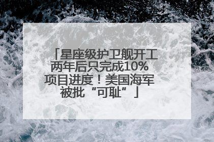 星座级护卫舰开工两年后只完成10%项目进度！美国海军被批“可耻”