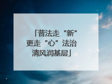 普法走“新”更走“心”法治清风润基层