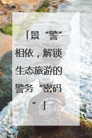 景“警”相依，解锁生态旅游的警务“密码”