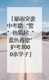 暴雨突袭中考路“警”色筑起“蓝色脊梁”护考3000余学子