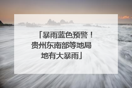 暴雨蓝色预警！贵州东南部等地局地有大暴雨