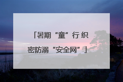 暑期“童”行 织密防溺“安全网”
