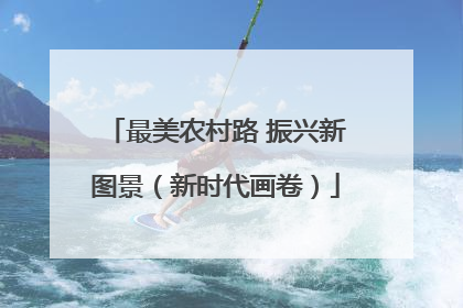 最美农村路 振兴新图景（新时代画卷）