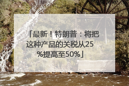 最新！特朗普：将把这种产品的关税从25%提高至50%