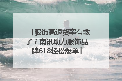 服饰高退货率有救了？南讯助力服饰品牌618轻松爆单