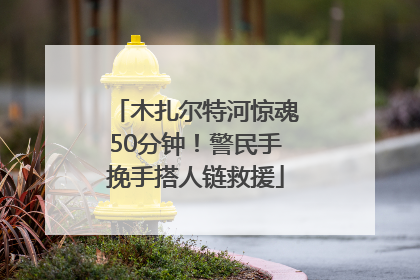 木扎尔特河惊魂50分钟！警民手挽手搭人链救援