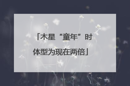 木星“童年”时体型为现在两倍