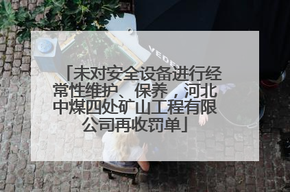 未对安全设备进行经常性维护、保养，河北中煤四处矿山工程有限公司再收罚单