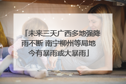 未来三天广西多地强降雨不断 南宁柳州等局地今有暴雨或大暴雨
