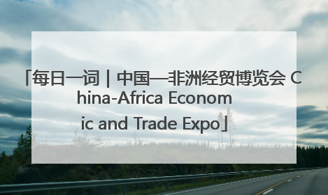 每日一词｜中国—非洲经贸博览会 China-Africa Economic and Trade Expo