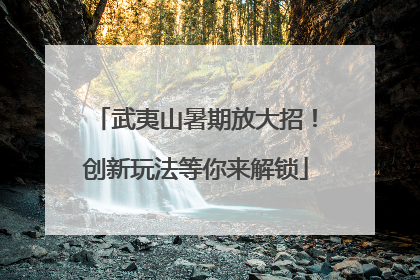 武夷山暑期放大招！创新玩法等你来解锁