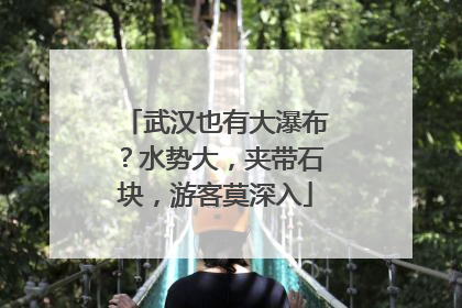 武汉也有大瀑布？水势大，夹带石块，游客莫深入