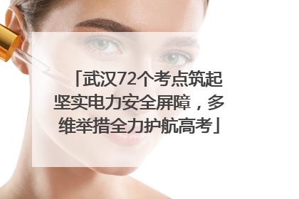 武汉72个考点筑起坚实电力安全屏障，多维举措全力护航高考