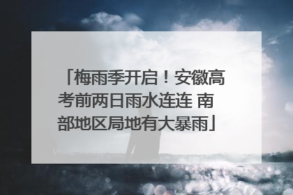 梅雨季开启！安徽高考前两日雨水连连 南部地区局地有大暴雨