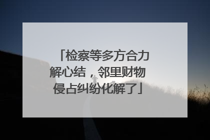 检察等多方合力解心结，邻里财物侵占纠纷化解了