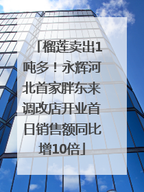 榴莲卖出1吨多！永辉河北首家胖东来调改店开业首日销售额同比增10倍