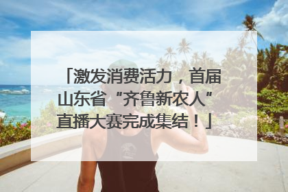激发消费活力，首届山东省“齐鲁新农人”直播大赛完成集结！
