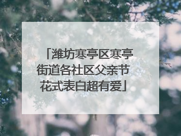 潍坊寒亭区寒亭街道各社区父亲节花式表白超有爱