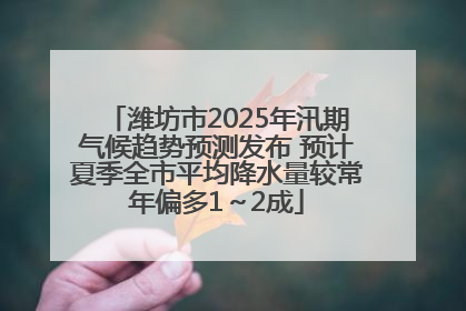 潍坊市2025年汛期气候趋势预测发布 预计夏季全市平均降水量较常年偏多1～2成
