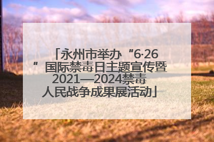 永州市举办“6·26”国际禁毒日主题宣传暨2021—2024禁毒人民战争成果展活动
