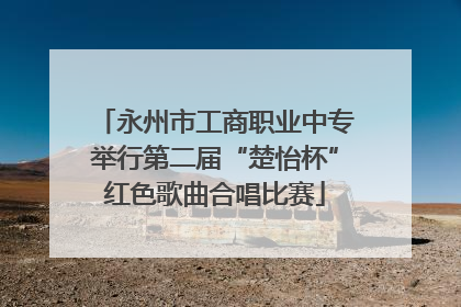 永州市工商职业中专举行第二届“楚怡杯”红色歌曲合唱比赛