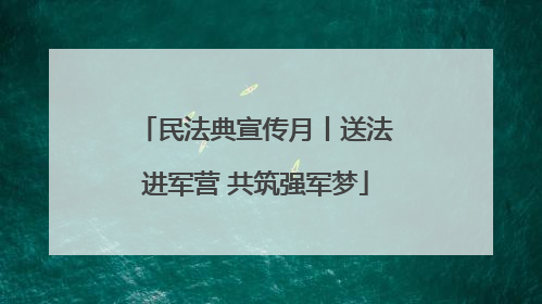 民法典宣传月丨送法进军营 共筑强军梦